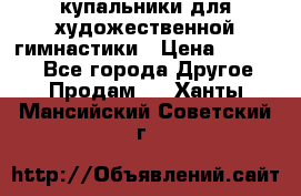 купальники для художественной гимнастики › Цена ­ 12 000 - Все города Другое » Продам   . Ханты-Мансийский,Советский г.